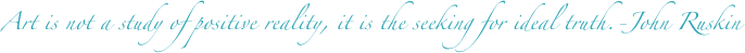 Art is not a study of positive reality, it is the seeking for ideal truth.-John Ruskin